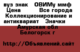 1.1) вуз знак : ОВИМу ммф › Цена ­ 389 - Все города Коллекционирование и антиквариат » Значки   . Амурская обл.,Белогорск г.